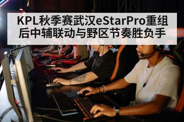 KPL秋季赛武汉eStarPro重组后中辅联动与野区节奏胜负手(pgAPP)